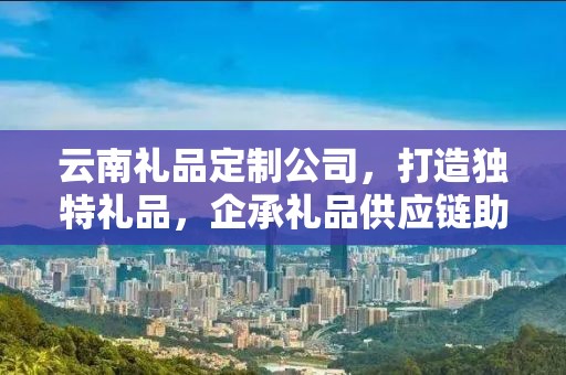 云南礼品定制公司，打造独特礼品，企承礼品供应链助力商务发展